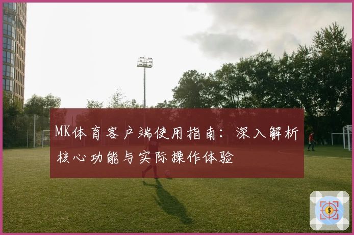 MK体育客户端使用指南：深入解析核心功能与实际操作体验