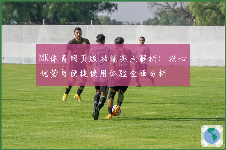 MK体育网页版功能亮点解析：核心优势与便捷使用体验全面分析