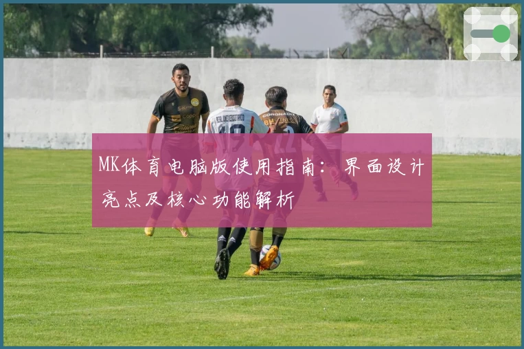 MK体育电脑版使用指南：界面设计亮点及核心功能解析