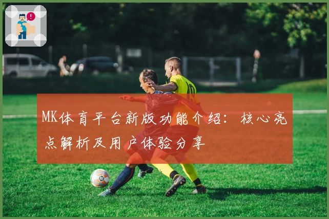 MK体育平台新版功能介绍：核心亮点解析及用户体验分享
