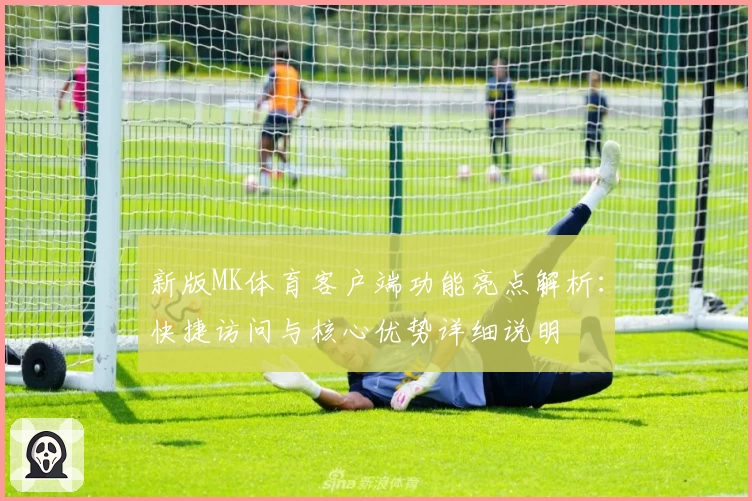 新版MK体育客户端功能亮点解析：快捷访问与核心优势详细说明