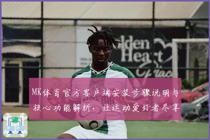 MK体育官方客户端安装步骤说明与核心功能解析，让运动爱好者尽享便捷体验