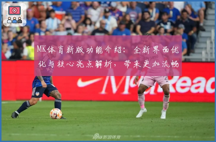 MK体育新版功能介绍：全新界面优化与核心亮点解析，带来更加流畅的使用体验