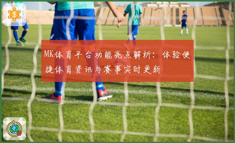 MK体育平台功能亮点解析：体验便捷体育资讯与赛事实时更新