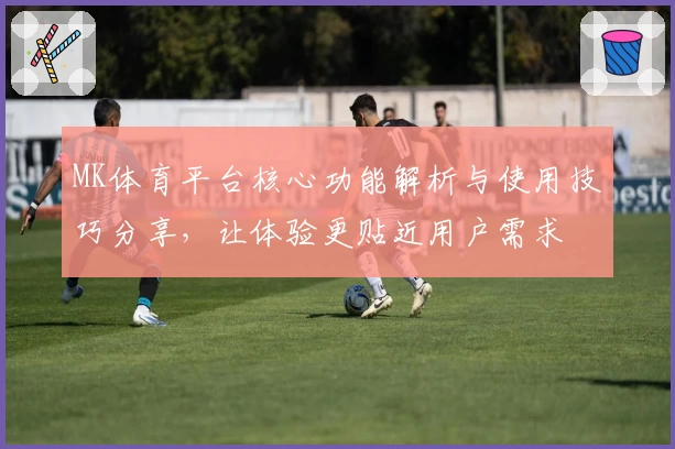 MK体育平台核心功能解析与使用技巧分享，让体验更贴近用户需求
