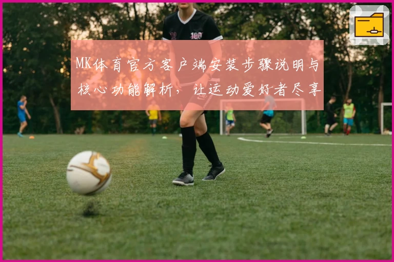 MK体育官方客户端安装步骤说明与核心功能解析，让运动爱好者尽享便捷体验
