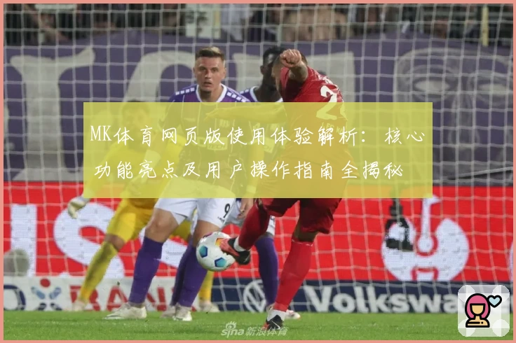MK体育网页版使用体验解析：核心功能亮点及用户操作指南全揭秘