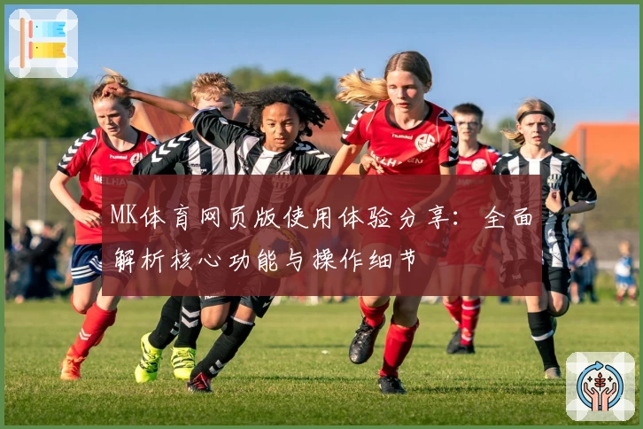 MK体育网页版使用体验分享：全面解析核心功能与操作细节