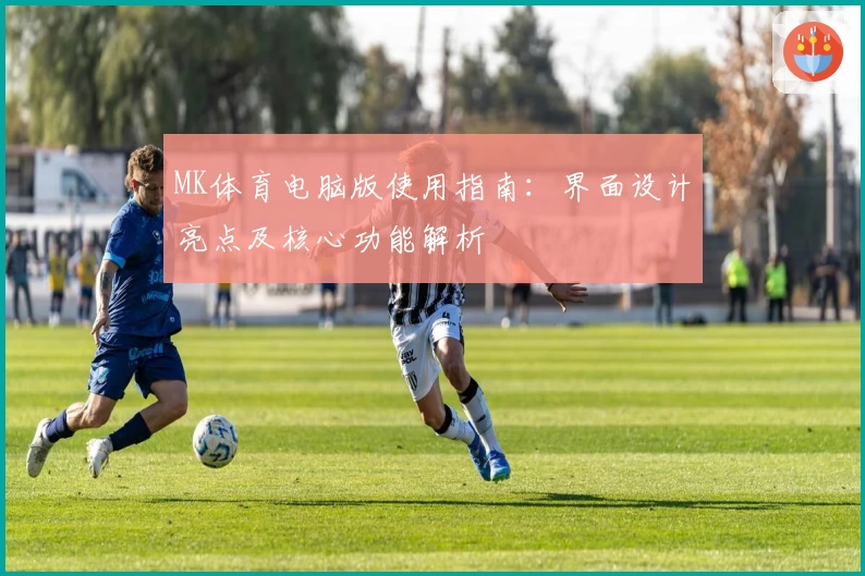 MK体育电脑版使用指南：界面设计亮点及核心功能解析