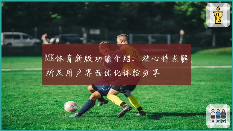 MK体育新版功能介绍：核心特点解析及用户界面优化体验分享