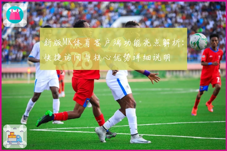 新版MK体育客户端功能亮点解析：快捷访问与核心优势详细说明