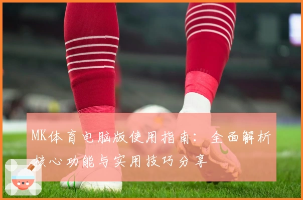 MK体育电脑版使用指南：全面解析核心功能与实用技巧分享