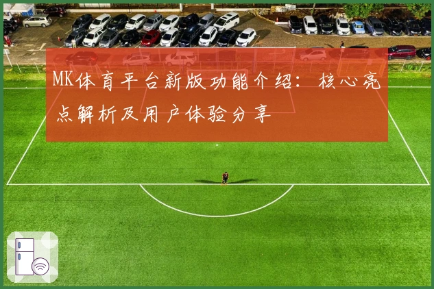 MK体育平台新版功能介绍：核心亮点解析及用户体验分享